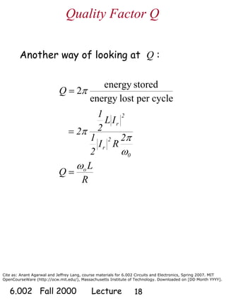 Cite as: Anant Agarwal and Jeffrey Lang, course materials for 6.002 Circuits and Electronics, Spring 2007. MIT
OpenCourseWare (http://ocw.mit.edu/), Massachusetts Institute of Technology. Downloaded on [DD Month YYYY].
6.002 Fall 2000 Lecture 18
Another way of looking at Q :
cycleperlostenergy
storedenergy
2π=Q
0
2
r
2
r
2
RI
2
1
IL
2
1
2
ω
π
π=
R
L
Q oω
=
Quality Factor Q
 