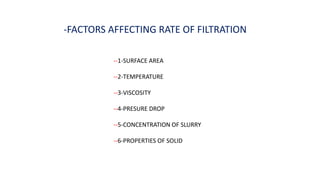 -FACTORS AFFECTING RATE OF FILTRATION
--1-SURFACE AREA
--2-TEMPERATURE
--3-VISCOSITY
--4-PRESURE DROP
--5-CONCENTRATION OF SLURRY
--6-PROPERTIES OF SOLID
 