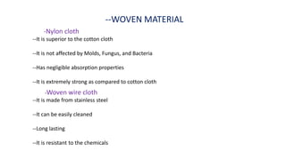 --WOVEN MATERIAL
-Woven wire cloth
--It is made from stainless steel
--It can be easily cleaned
--Long lasting
--It is resistant to the chemicals
-Nylon cloth
--It is superior to the cotton cloth
--It is not affected by Molds, Fungus, and Bacteria
--Has negligible absorption properties
--It is extremely strong as compared to cotton cloth
 
