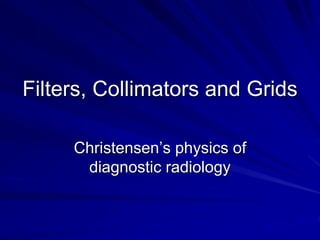 Filters, Collimators and Grids
Christensen’s physics of
diagnostic radiology
 