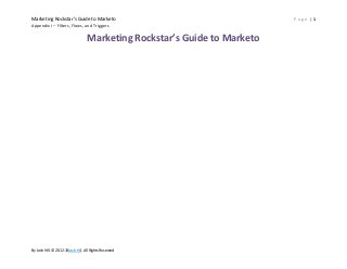 Marketing Rockstar’s Guide to Marketo                                      Page |1
Appendix I – Filters, Flows, and Triggers


                                   Marketing Rockstar’s Guide to Marketo




By Josh Hill. © 2012-13Josh Hill. All Rights Reserved
 