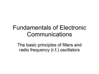 Fundamentals of Electronic Communications The basic principles of filters and radio frequency (r.f.) oscillators 