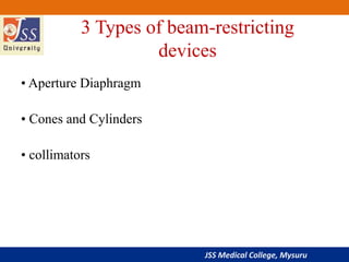JSS Medical College, Mysuru
3 Types of beam-restricting
devices
• Aperture Diaphragm
• Cones and Cylinders
• collimators
 