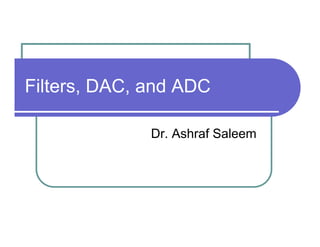 Filters, DAC, and ADC

              Dr. Ashraf Saleem
 