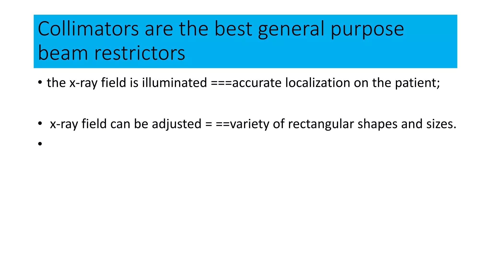 Collimators are the best general purpose
beam restrictors
• the x-ray field is illuminated ===accurate localization on the patient;
• x-ray field can be adjusted = ==variety of rectangular shapes and sizes.
•
 
