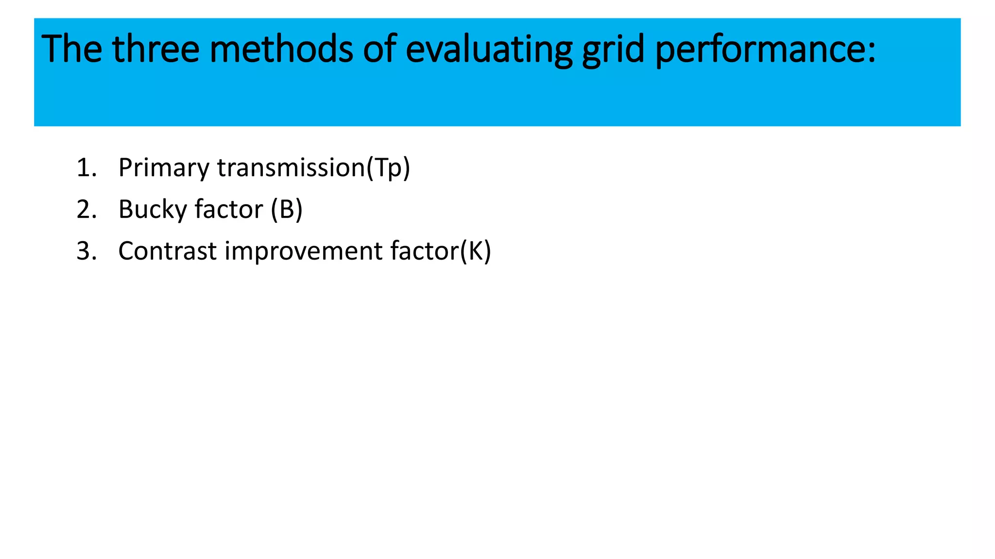 The three methods of evaluating grid performance:
1. Primary transmission(Tp)
2. Bucky factor (B)
3. Contrast improvement factor(K)
 