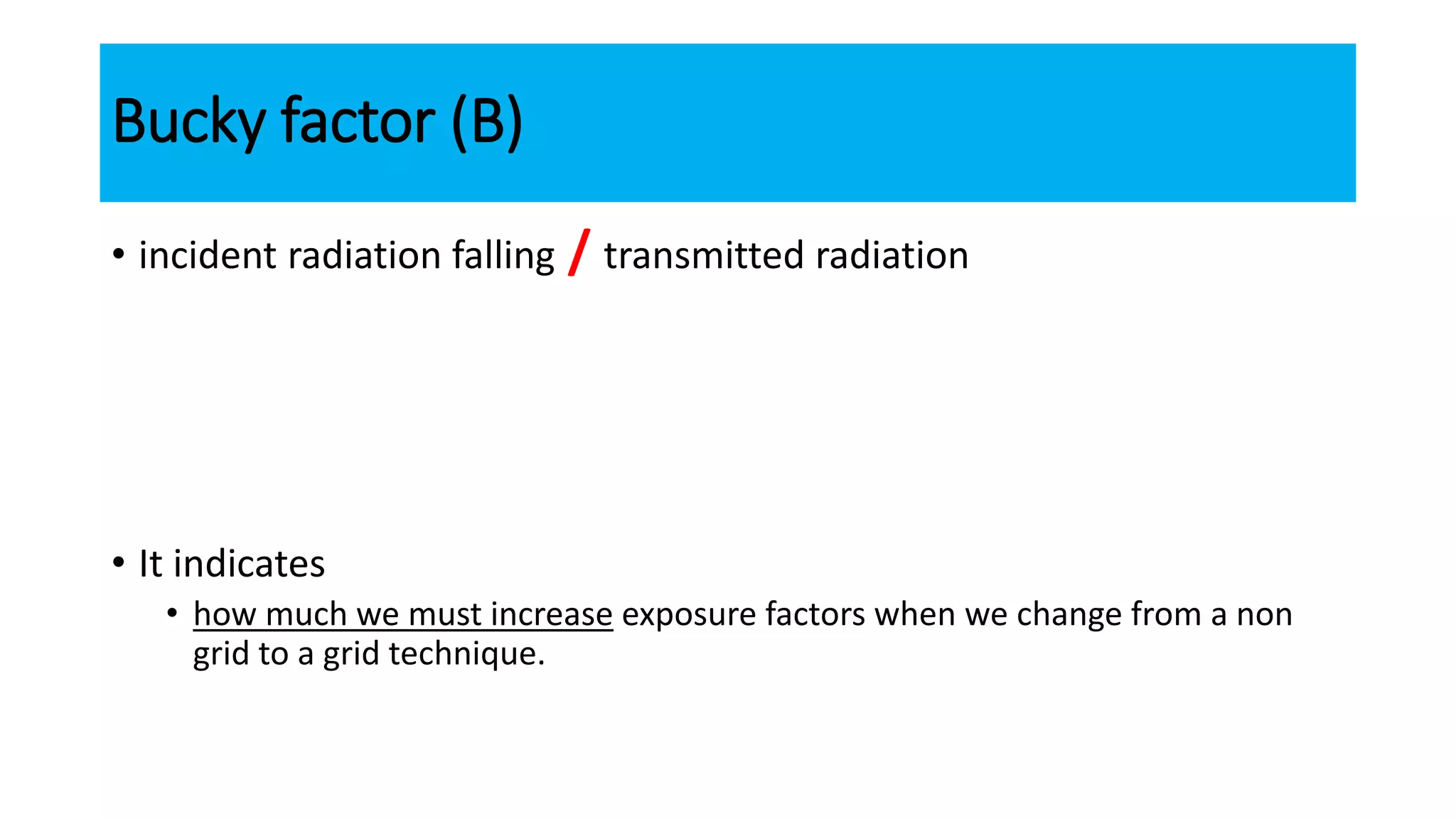Bucky factor (B)
• incident radiation falling / transmitted radiation
• It indicates
• how much we must increase exposure factors when we change from a non
grid to a grid technique.
 