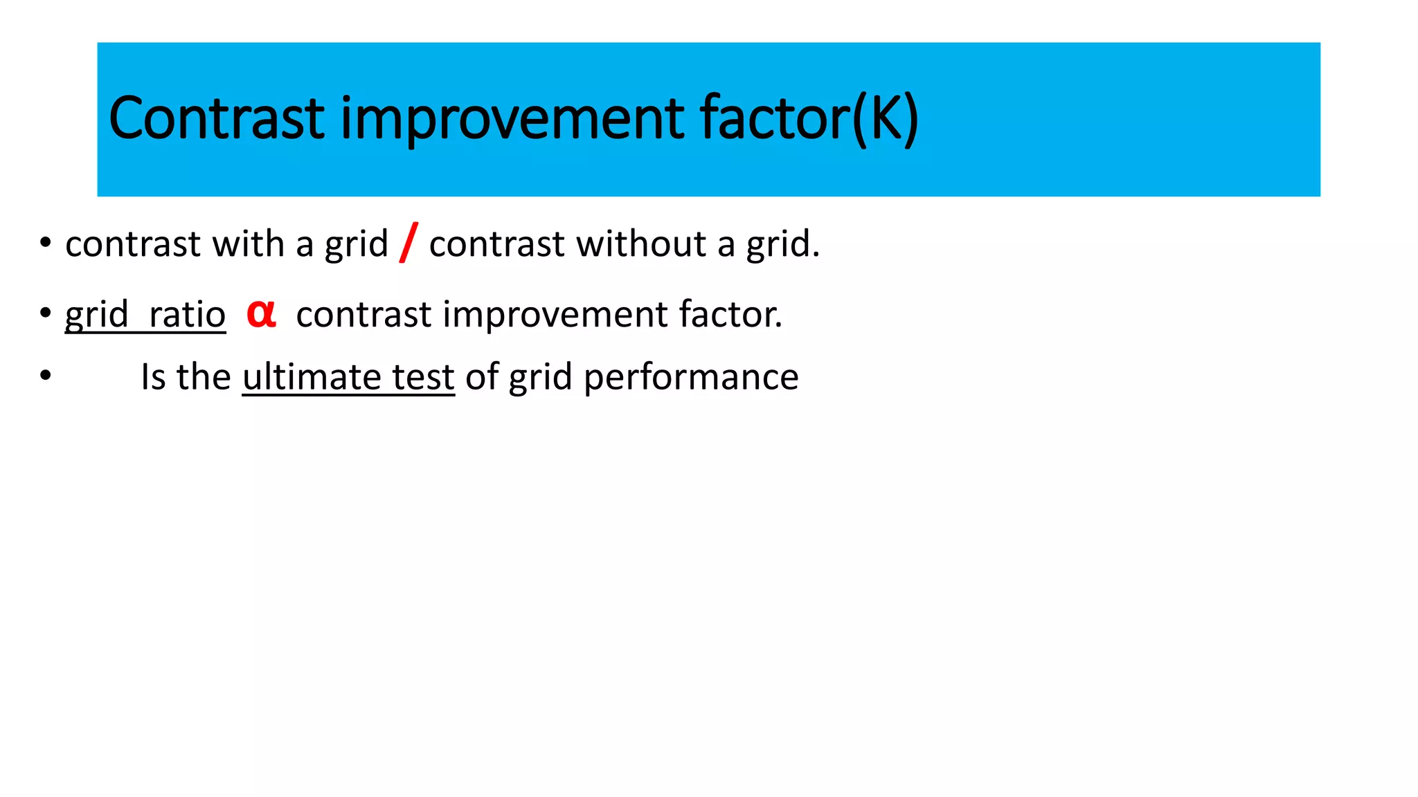 Contrast improvement factor(K)
• contrast with a grid / contrast without a grid.
• grid ratio α contrast improvement factor.
• Is the ultimate test of grid performance
 