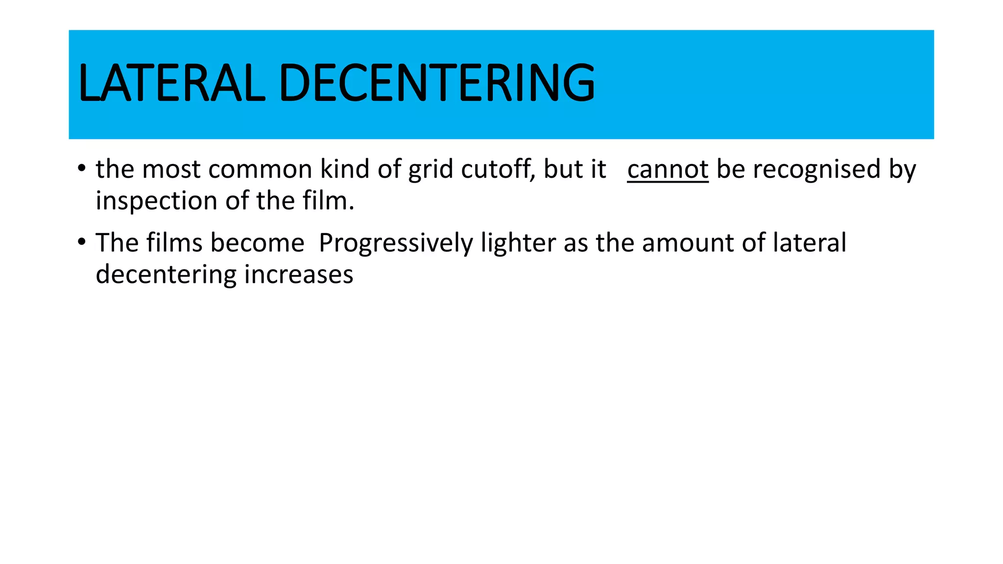LATERAL DECENTERING
• the most common kind of grid cutoff, but it cannot be recognised by
inspection of the film.
• The films become Progressively lighter as the amount of lateral
decentering increases
 