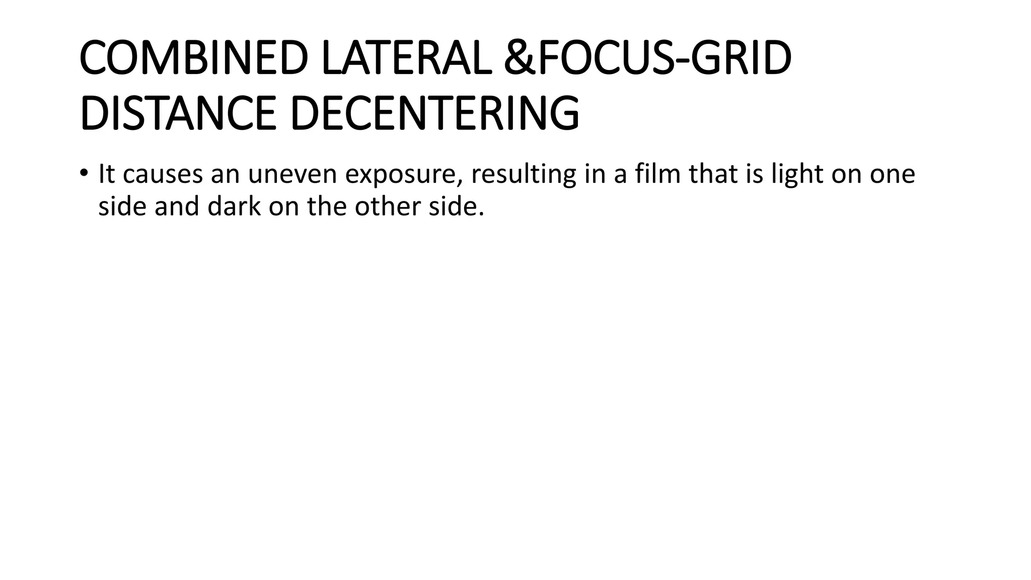 COMBINED LATERAL &FOCUS-GRID
DISTANCE DECENTERING
• It causes an uneven exposure, resulting in a film that is light on one
side and dark on the other side.
 