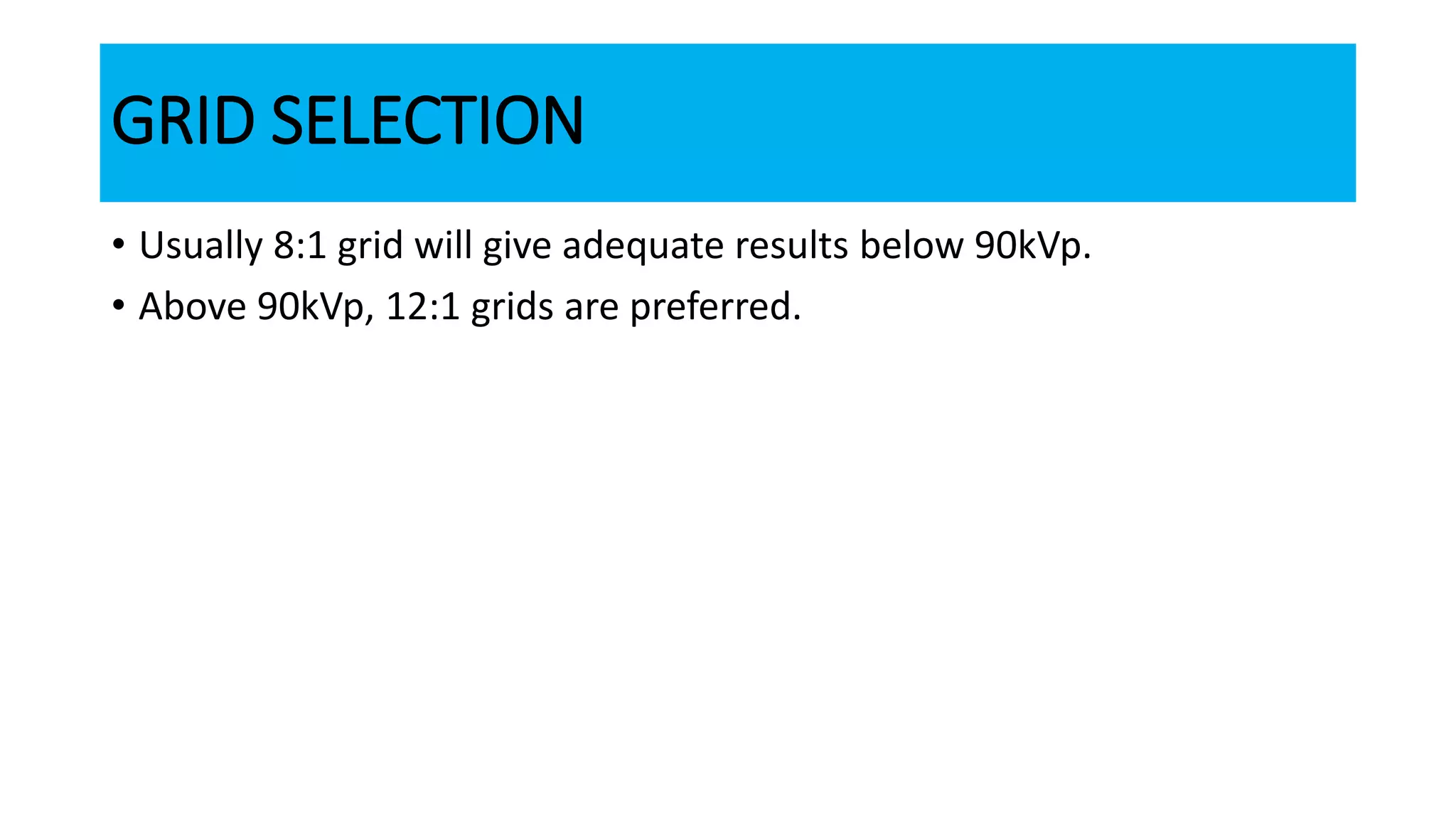 GRID SELECTION
• Usually 8:1 grid will give adequate results below 90kVp.
• Above 90kVp, 12:1 grids are preferred.
 