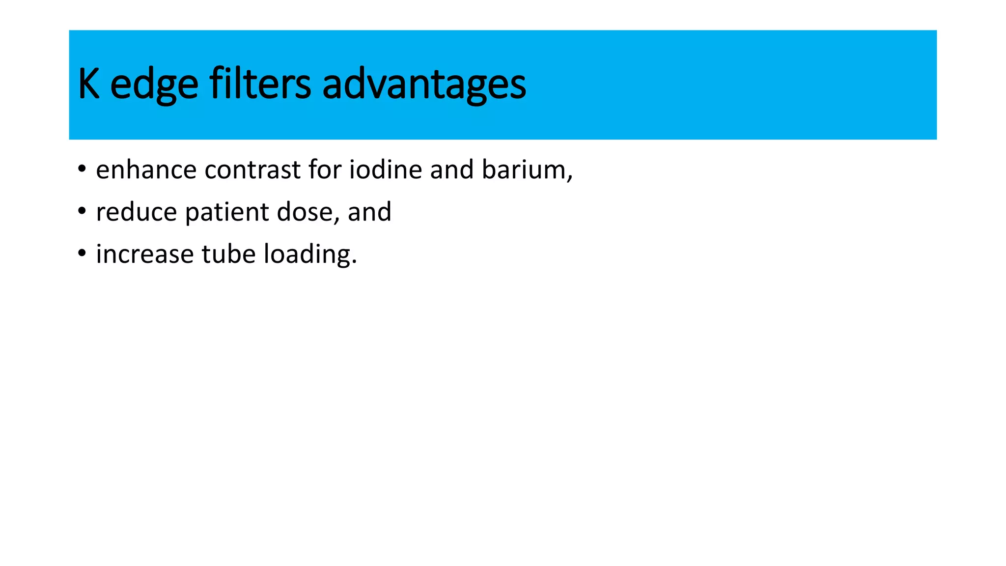 K edge filters advantages
• enhance contrast for iodine and barium,
• reduce patient dose, and
• increase tube loading.
 