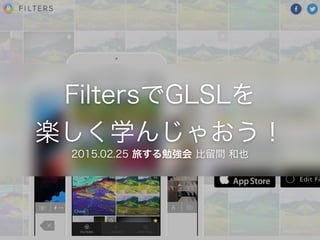 FiltersでGLSLを
楽しく学んじゃおう！
2015.02.25 旅する勉強会 比留間 和也
 