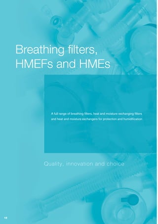 12
Breathing filters,
HMEFs and HMEs
A full range of breathing filters, heat and moisture exchanging filters
and heat and moisture exchangers for protection and humidification
Quality, innovation and choice
 