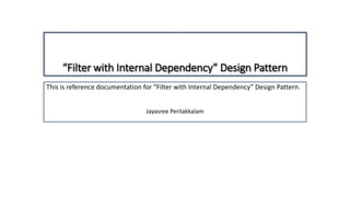 “Filter with Internal Dependency” Design Pattern
This is reference documentation for “Filter with Internal Dependency” Design Pattern.
Jayasree Perilakkalam
 