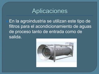 Aplicaciones En la agroindustria se utilizan este tipo de filtros para el acondicionamiento de aguas de proceso tanto de entrada como de salida.