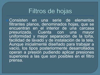 Filtro de tela La mayoría de estos tienen un tamaño de poro bastante grande en relación con las partículas que se quieren eliminar, el poder de filtración radica en la acumulación de partículas en la superficie del filtro, que forma una torta que colabora fuertemente en el poder de retención de partículas.