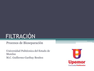 FILTRACIÓN
Procesos de Bioseparación
Universidad Politécnica del Estado de
Morelos
M.C. Guillermo Garibay Benítez
 