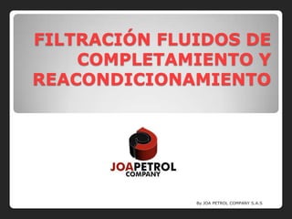FILTRACIÓN FLUIDOS DE
    COMPLETAMIENTO Y
REACONDICIONAMIENTO




              By JOA PETROL COMPANY S.A.S
 