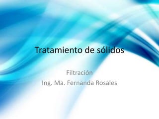 Tratamiento de sólidos
Filtración
Ing. Ma. Fernanda Rosales
 
