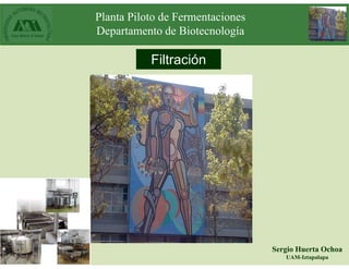 Planta Piloto de Fermentaciones
Departamento de Biotecnología
Filtración
Sergio Huerta Ochoa
UAM-Iztapalapa
 