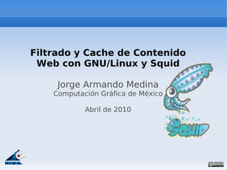 Filtrado y Cache de Contenido
 Web con GNU/Linux y Squid

     Jorge Armando Medina
    Computación Gráfica de México

            Abril de 2010
 