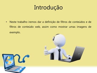 Introdução
• Neste trabalho iremos dar a definição de filtros de conteúdos e de
filtros de conteúdo web, assim como mostrar umas imagens de
exemplo.
 