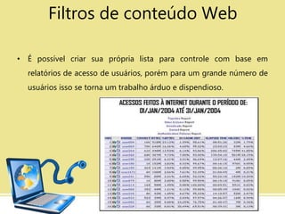 • É possível criar sua própria lista para controle com base em
relatórios de acesso de usuários, porém para um grande número de
usuários isso se torna um trabalho árduo e dispendioso.
Filtros de conteúdo Web
 