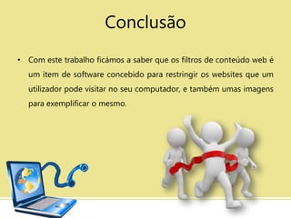 Conclusão
• Com este trabalho ficámos a saber que os filtros de conteúdo web é
um item de software concebido para restringir os websites que um
utilizador pode visitar no seu computador, e também umas imagens
para exemplificar o mesmo.
 