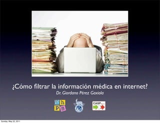 ¿Cómo ﬁltrar la información médica en internet?
                          Dr. Giordano Pérez Gaxiola




Sunday, May 22, 2011
 