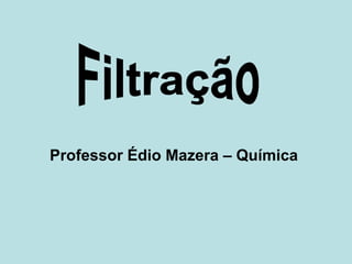 Professor Édio Mazera – Química   Filtração 