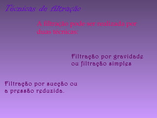Técnicas de filtração
A filtração pode ser realizada por
duas técnicas:
Filtração por gravidade
ou filtração simples
Filtração por sucção ou
a pressão reduzida.
 
