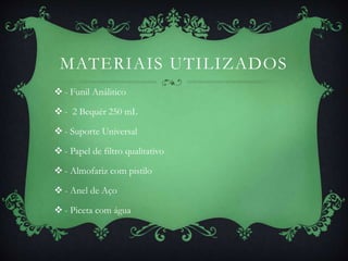 MATERIAIS UTILIZADOS
 - Funil Análitico
 - 2 Bequér 250 mL
 - Suporte Universal
 - Papel de filtro qualitativo
 - Almofariz com pistilo
 - Anel de Aço
 - Piceta com água
 