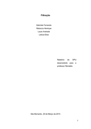 2
Filtração
Gabriela Fernanda
Rebecca Henrique
Laura Andrade
Leticia Elias
São Bernardo, 20 de Março de 2015
Relatório de OPU
desenvolvido para a
professor Reinaldo.
 