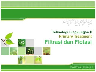 Teknologi Lingkungan II
Primary Treatment
Filtrasi dan Flotasi
KELOMPOK 4 KA01 2013
1
 