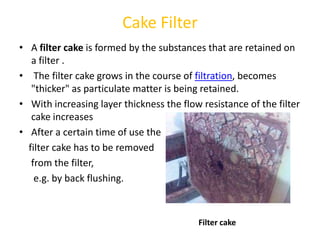 Cake Filter
• A filter cake is formed by the substances that are retained on
   a filter .
• The filter cake grows in the ...