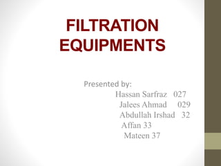 FILTRATION 
EQUIPMENTS 
Presented by: 
Hassan Sarfraz 027 
Jalees Ahmad 029 
Abdullah Irshad 32 
Affan 33 
Mateen 37 
 