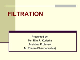 FILTRATION 
Presented by: 
Ms. Ritu R. Kudarha 
Assistant Professor 
M. Pharm (Pharmaceutics) 
 