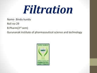 Filtration
Name- Bindu kundu
Roll no-29
B.Pharm(3rd sem)
Gurunanak institute of pharmaceutical science and technology
 