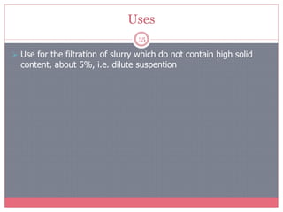 Uses
35
 Use for the filtration of slurry which do not contain high solid
content, about 5%, i.e. dilute suspention
 