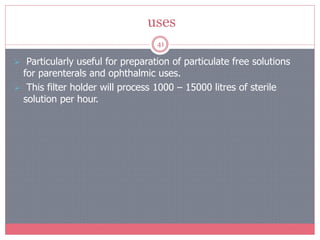 uses
41
 Particularly useful for preparation of particulate free solutions
for parenterals and ophthalmic uses.
 This filter holder will process 1000 – 15000 litres of sterile
solution per hour.
 