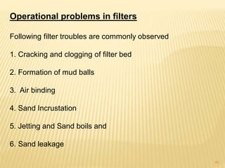 Operational problems in filters
Following filter troubles are commonly observed
1. Cracking and clogging of filter bed
2. Formation of mud balls
3. Air binding
4. Sand Incrustation
5. Jetting and Sand boils and
6. Sand leakage
40
 