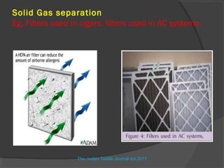 Solid Gas separation
Eg, Filters used in cigars, filters used in AC systems.




                  The Indian Textile Journal oct.2011
 