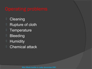 Operating problems
   Cleaning
   Rupture of cloth
   Temperature
   Bleeding
   Humidity
   Chemical attack




           Man Made textile in india december1991
 