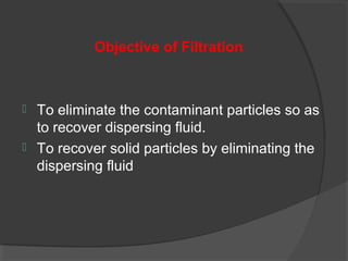 Objective of Filtration



 To eliminate the contaminant particles so as
  to recover dispersing fluid.
 To recover solid particles by eliminating the
  dispersing fluid
 