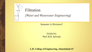 Semester- 6, Division-C
Guided by,
Prof. H.H. Jariwala
L.D. College of Engineering, Ahmedabad-15
Filtration
[Water and Wastewater Engineering]
 