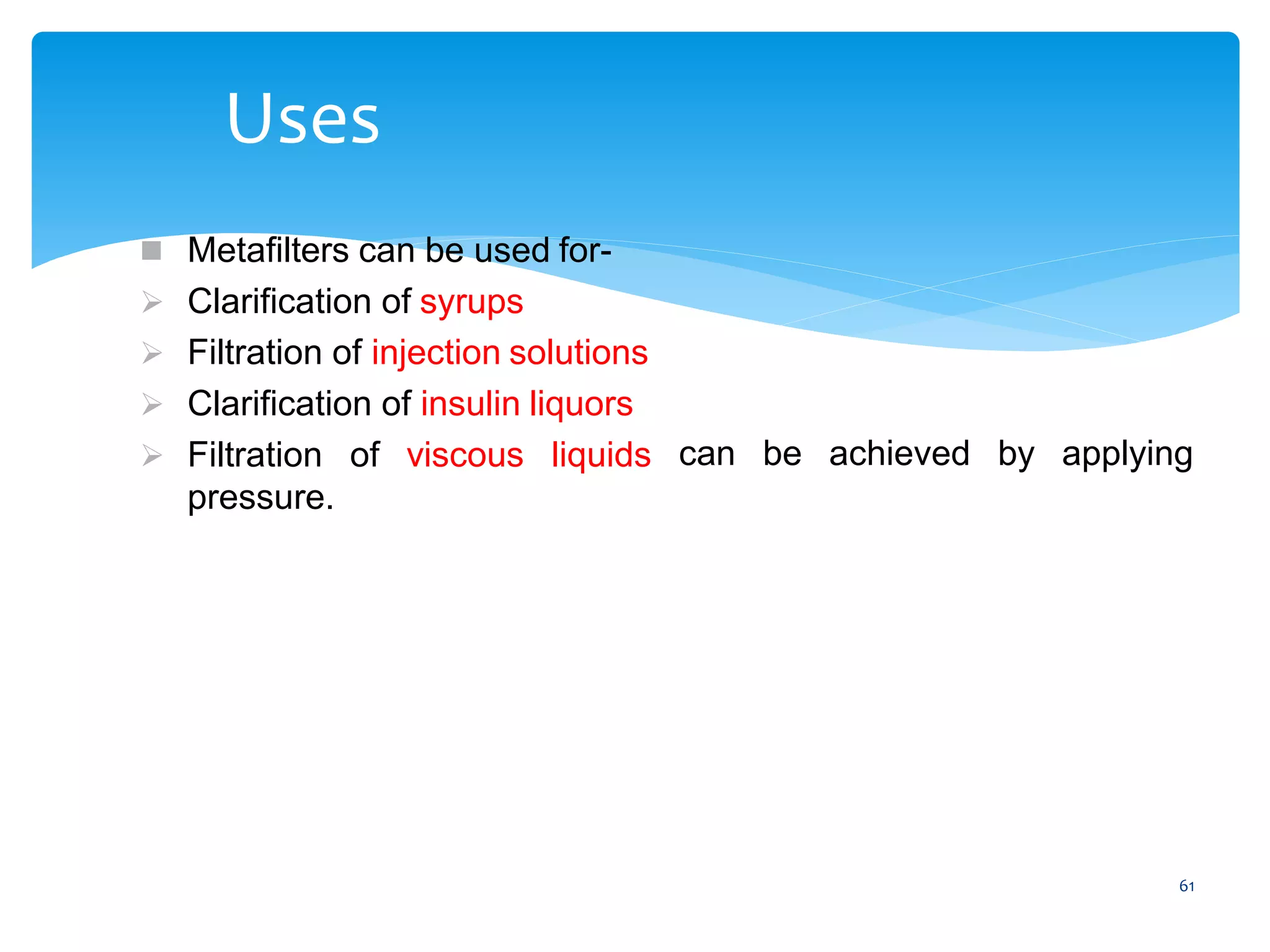 61
Uses
can be achieved by applying
 Metafilters can be used for-
 Clarification of syrups
 Filtration of injection solutions
 Clarification of insulin liquors
 Filtration of viscous liquids
pressure.
 