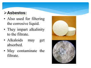 Asbestos:
• Also used for filtering
the corrosive liquid.
• They impart alkalinity
to the filtrate.
• Alkaloids may get
absorbed.
• May contaminate the
filtrate.
 