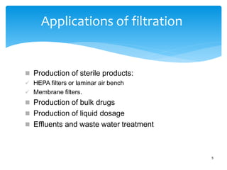 Applications of filtration
5
 Production of sterile products:
 HEPA filters or laminar air bench
 Membrane filters.
 Production of bulk drugs
 Production of liquid dosage
 Effluents and waste water treatment
 