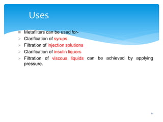61
Uses
can be achieved by applying
 Metafilters can be used for-
 Clarification of syrups
 Filtration of injection solutions
 Clarification of insulin liquors
 Filtration of viscous liquids
pressure.
 